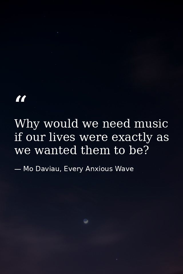 Why would we need music if our lives were exactly as we wanted them to be? — Mo Daviau, Every Anxious Wave