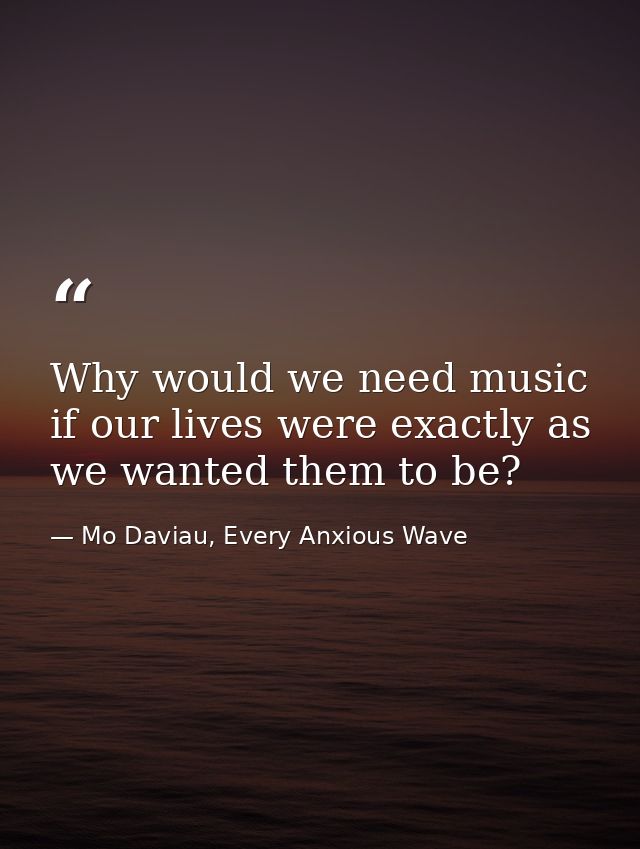 Why would we need music if our lives were exactly as we wanted them to be? — Mo Daviau, Every Anxious Wave