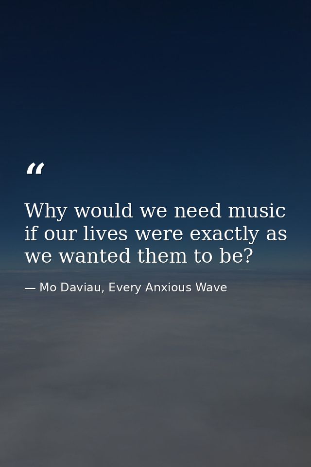 Why would we need music if our lives were exactly as we wanted them to be? — Mo Daviau, Every Anxious Wave