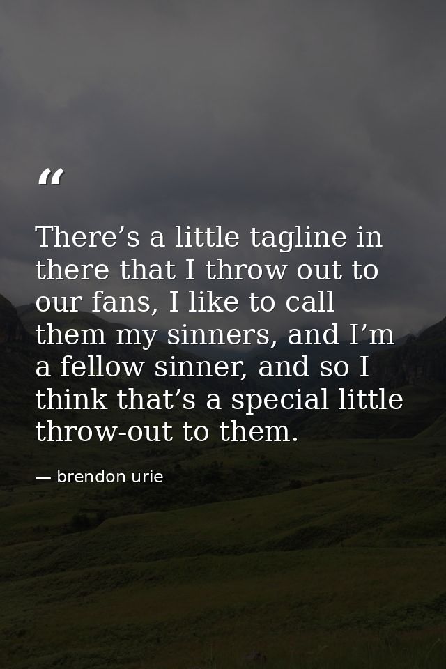 There’s a little tagline in there that I throw out to our fans, I like to call them my sinners, and I’m a fellow sinner, — brendon urie