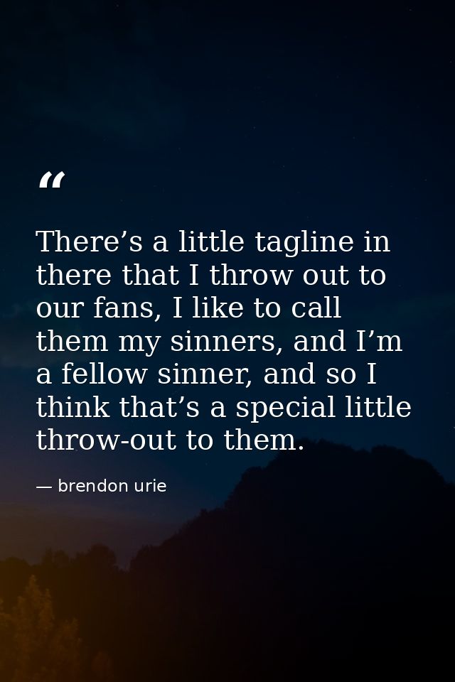 There’s a little tagline in there that I throw out to our fans, I like to call them my sinners, and I’m a fellow sinner, — brendon urie