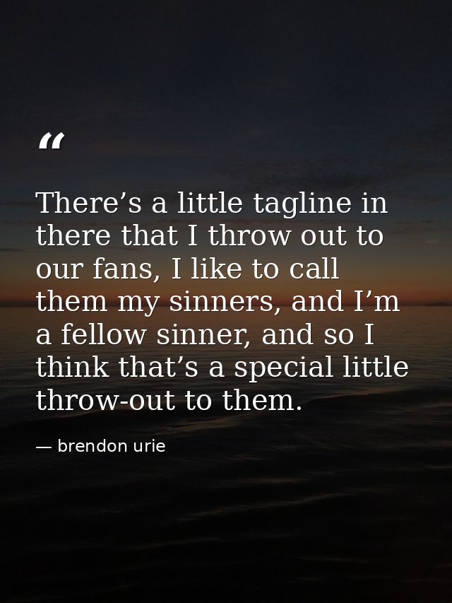 There’s a little tagline in there that I throw out to our fans, I like to call them my sinners, and I’m a fellow sinner, — brendon urie