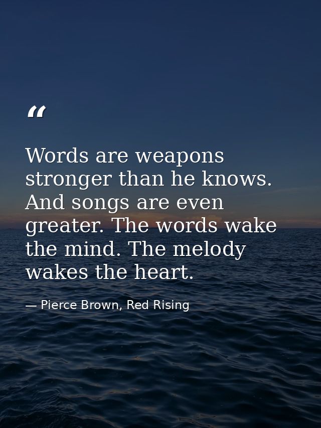 Words are weapons stronger than he knows. And songs are even greater. The words wake the mind. The melody wakes the hear — Pierce Brown, Red Rising