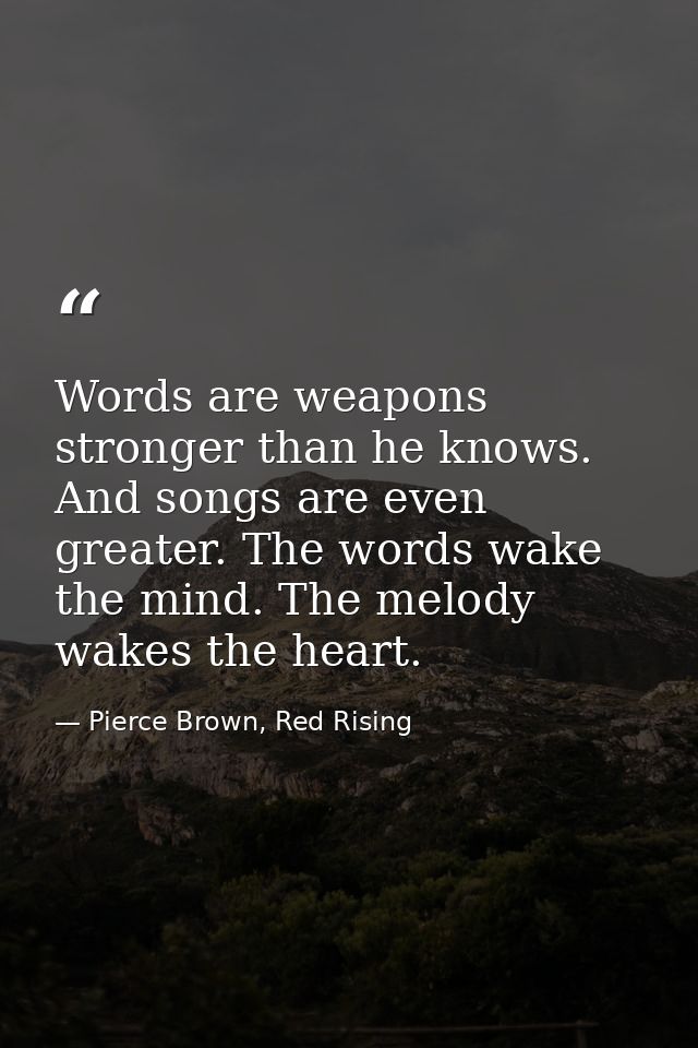 Words are weapons stronger than he knows. And songs are even greater. The words wake the mind. The melody wakes the hear — Pierce Brown, Red Rising