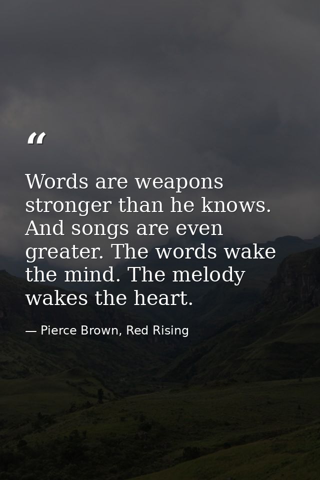 Words are weapons stronger than he knows. And songs are even greater. The words wake the mind. The melody wakes the hear — Pierce Brown, Red Rising