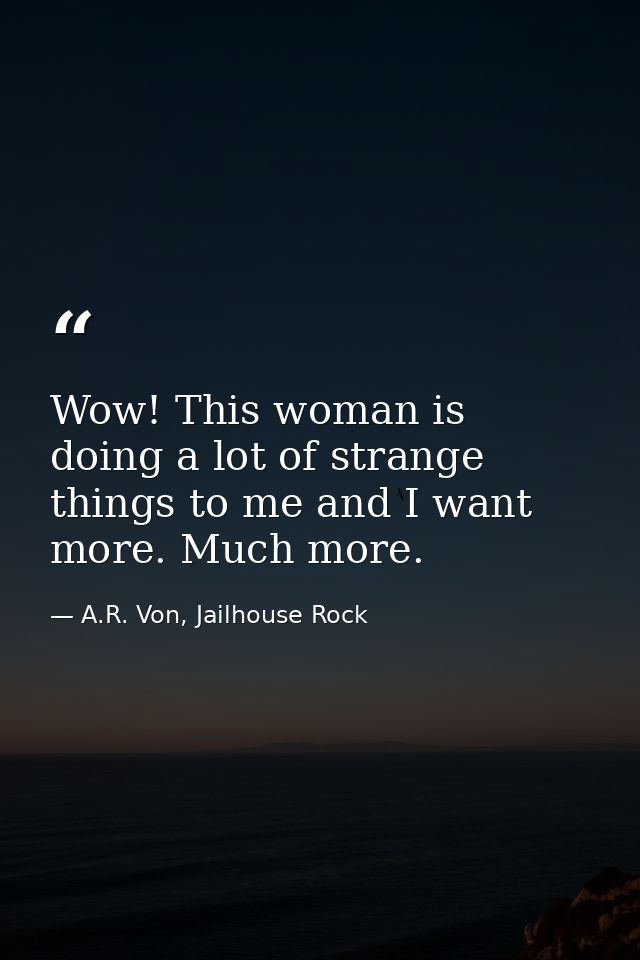 Wow! This woman is doing a lot of strange things to me and I want more. Much more. — A.R. Von, Jailhouse Rock