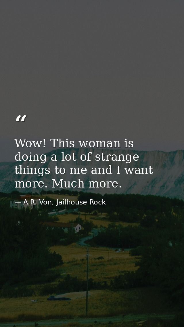 Wow! This woman is doing a lot of strange things to me and I want more. Much more. — A.R. Von, Jailhouse Rock
