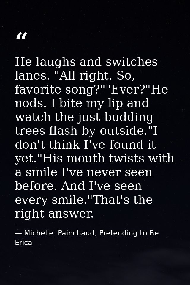 He laughs and switches lanes. "All right. So, favorite song?""Ever?"He nods. I bite my lip and watch the just-budding tr — Michelle  Painchaud, Pretending to Be Erica