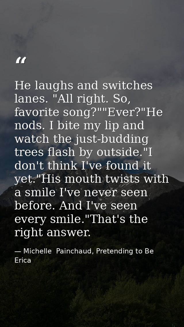 He laughs and switches lanes. "All right. So, favorite song?""Ever?"He nods. I bite my lip and watch the just-budding tr — Michelle  Painchaud, Pretending to Be Erica