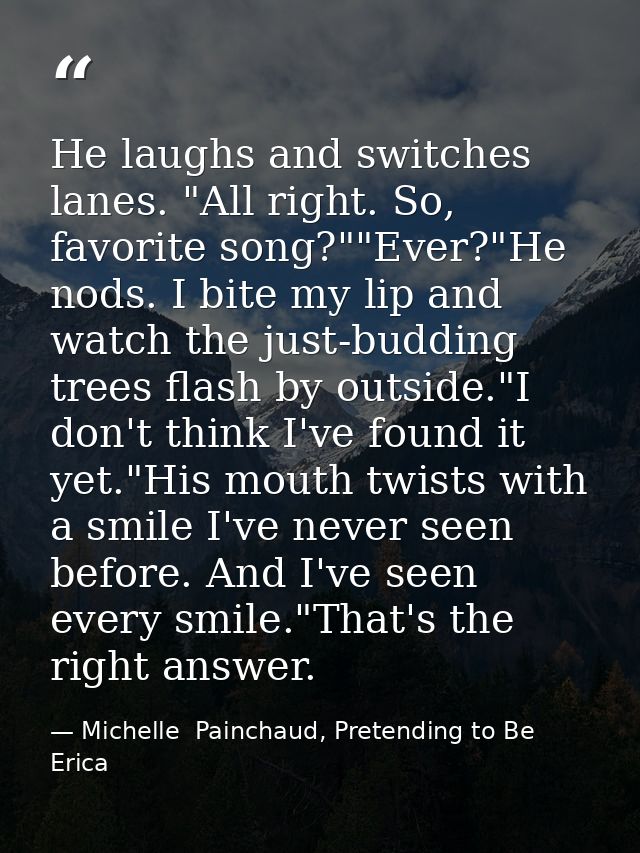 He laughs and switches lanes. "All right. So, favorite song?""Ever?"He nods. I bite my lip and watch the just-budding tr — Michelle  Painchaud, Pretending to Be Erica