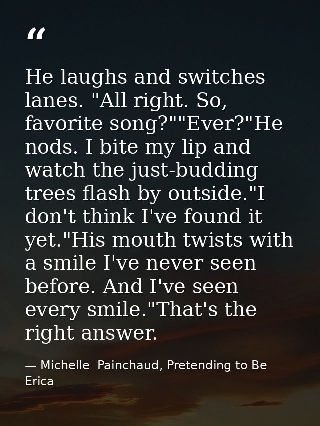 He laughs and switches lanes. "All right. So, favorite song?""Ever?"He nods. I bite my lip and watch the just-budding tr — Michelle  Painchaud, Pretending to Be Erica