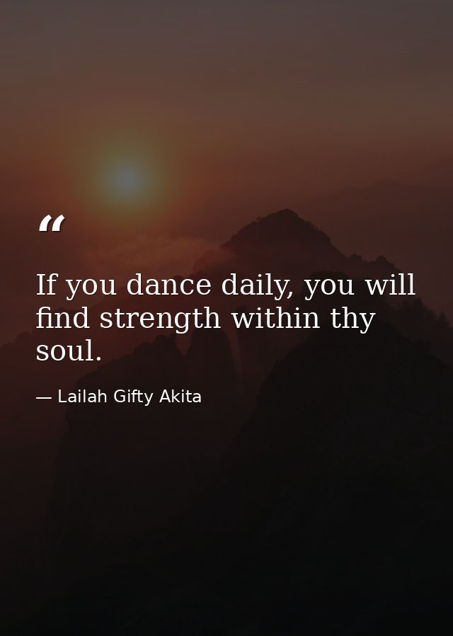 If you dance daily, you will find strength within thy soul. — Lailah Gifty Akita