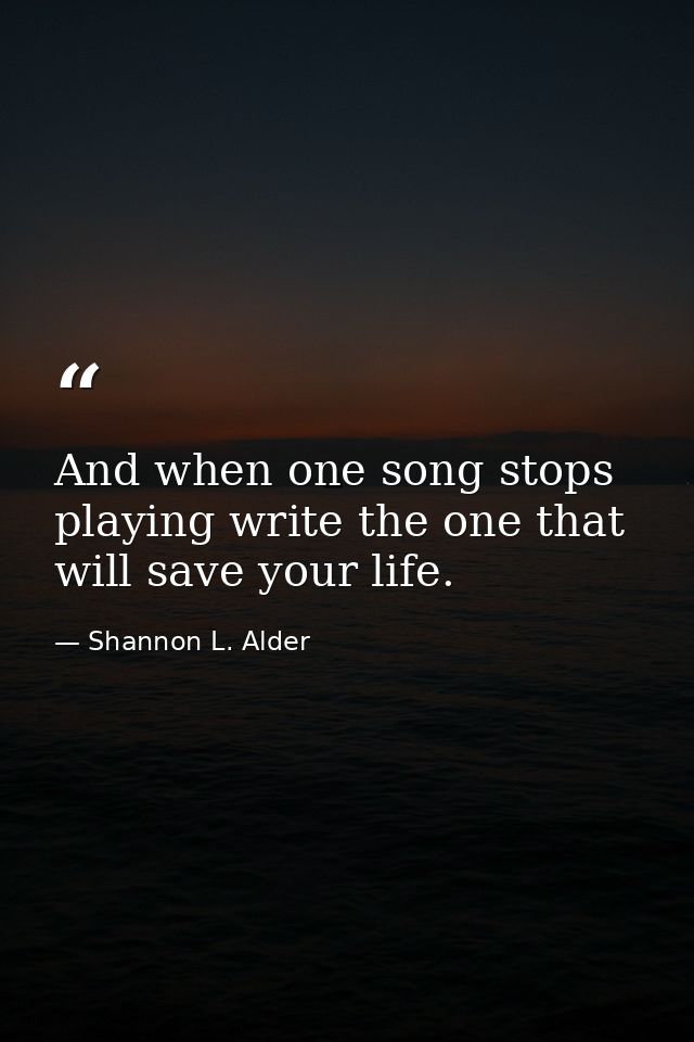 And when one song stops playing write the one that will save your life. — Shannon L. Alder