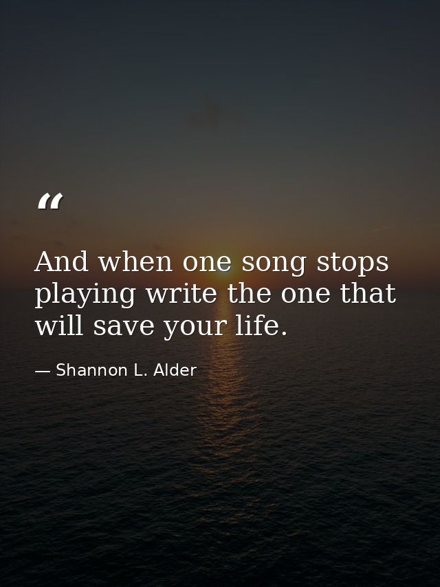And when one song stops playing write the one that will save your life. — Shannon L. Alder