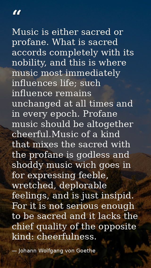 Music is either sacred or profane. What is sacred accords completely with its nobility, and this is where music most imm — Johann Wolfgang von Goethe