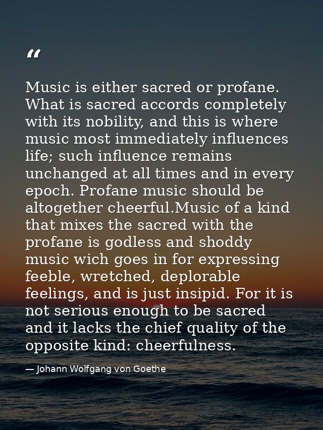 Music is either sacred or profane. What is sacred accords completely with its nobility, and this is where music most imm — Johann Wolfgang von Goethe