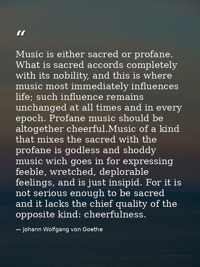 Music is either sacred or profane. What is sacred accords completely with its nobility, and this is where music most imm — Johann Wolfgang von Goethe