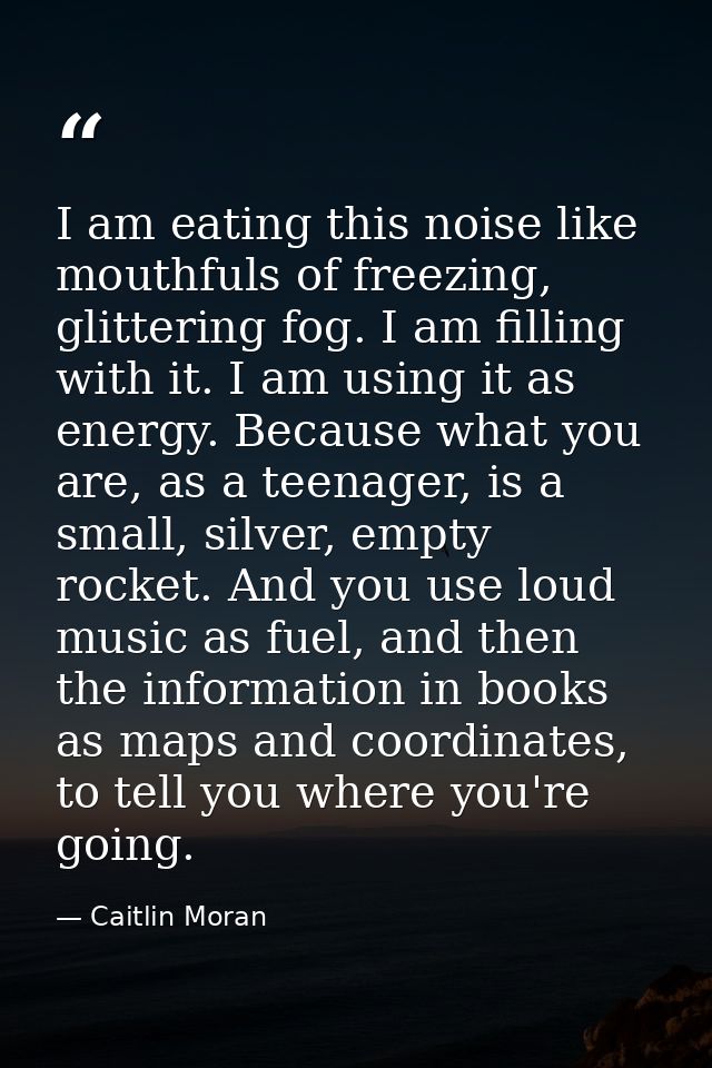 I am eating this noise like mouthfuls of freezing, glittering fog. I am filling with it. I am using it as energy. Becaus — Caitlin Moran