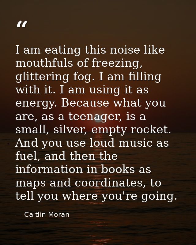 I am eating this noise like mouthfuls of freezing, glittering fog. I am filling with it. I am using it as energy. Becaus — Caitlin Moran