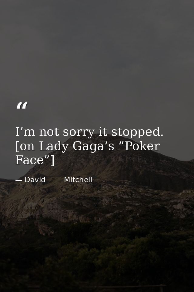 I’m not sorry it stopped. [on Lady Gaga’s ”Poker Face”] — David        Mitchell