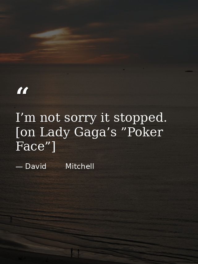 I’m not sorry it stopped. [on Lady Gaga’s ”Poker Face”] — David        Mitchell