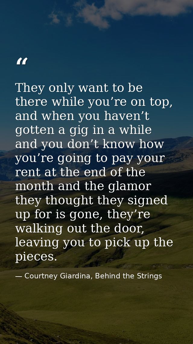 They only want to be there while you’re on top, and when you haven’t gotten a gig in a while and you don’t know how you’ — Courtney Giardina, Behind the Strings