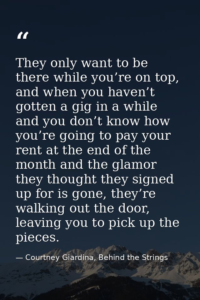 They only want to be there while you’re on top, and when you haven’t gotten a gig in a while and you don’t know how you’ — Courtney Giardina, Behind the Strings