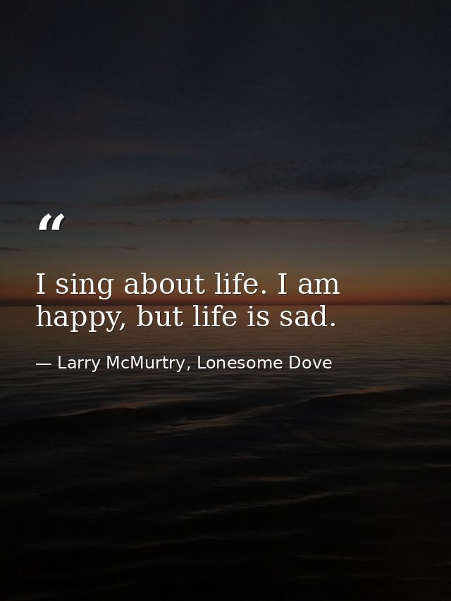 I sing about life. I am happy, but life is sad. — Larry McMurtry, Lonesome Dove