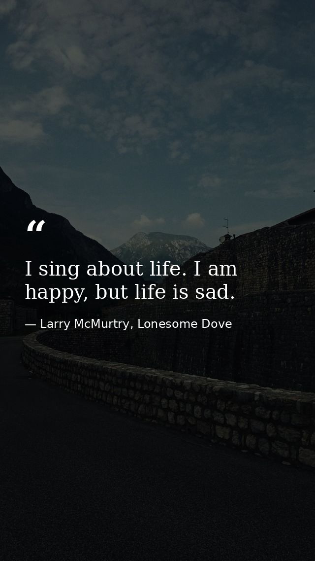 I sing about life. I am happy, but life is sad. — Larry McMurtry, Lonesome Dove
