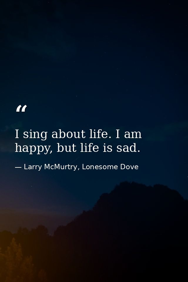I sing about life. I am happy, but life is sad. — Larry McMurtry, Lonesome Dove