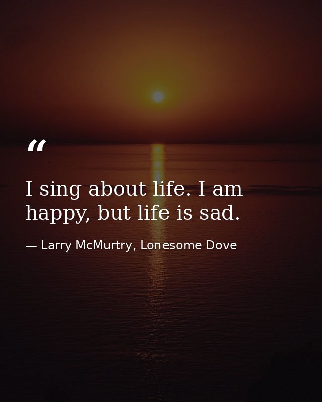 I sing about life. I am happy, but life is sad. — Larry McMurtry, Lonesome Dove