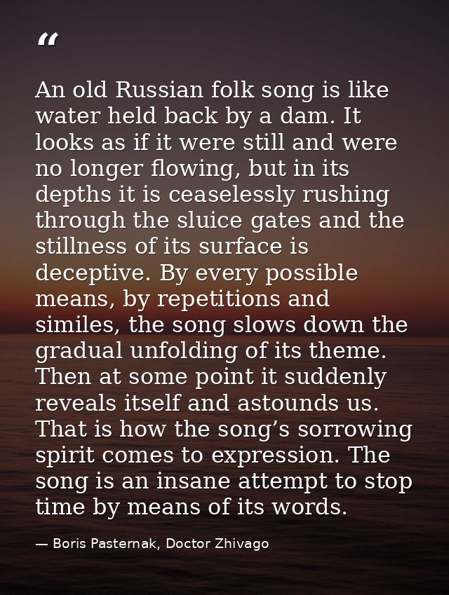 An old Russian folk song is like water held back by a dam. It looks as if it were still and were no longer flowing, but  — Boris Pasternak, Doctor Zhivago