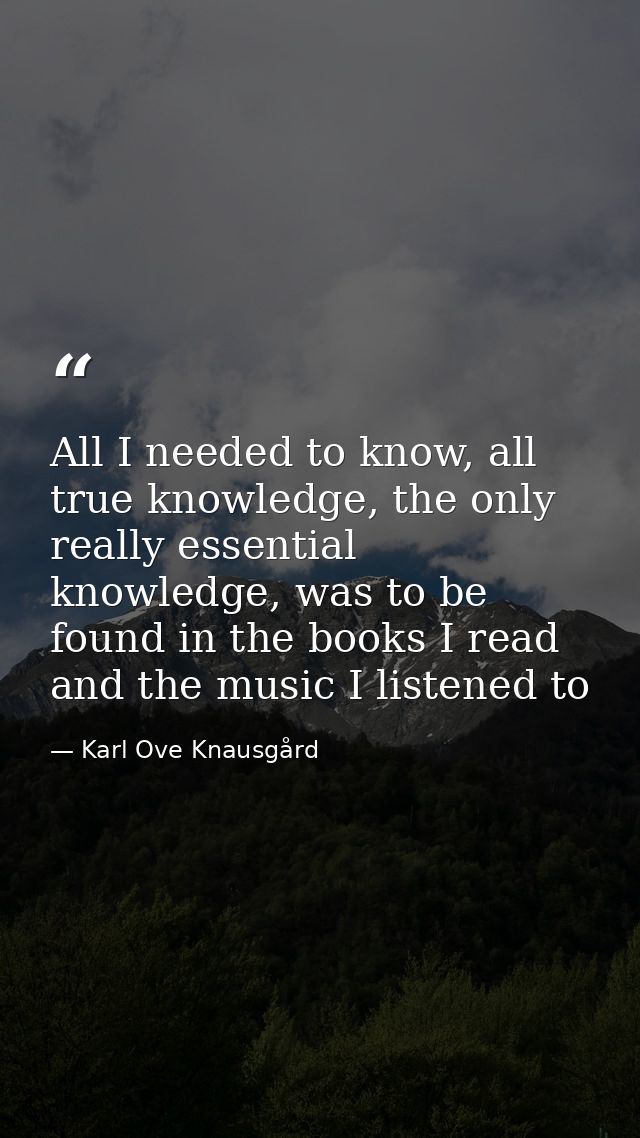 All I needed to know, all true knowledge, the only really essential knowledge, was to be found in the books I read and t — Karl Ove Knausgård