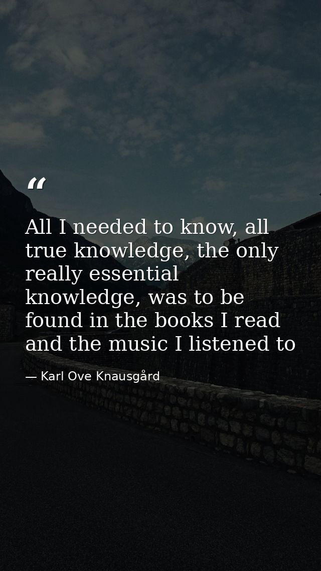 All I needed to know, all true knowledge, the only really essential knowledge, was to be found in the books I read and t — Karl Ove Knausgård