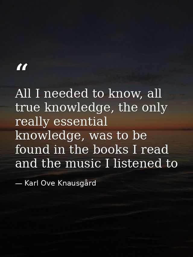 All I needed to know, all true knowledge, the only really essential knowledge, was to be found in the books I read and t — Karl Ove Knausgård