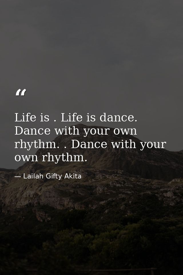 Life is . Life is dance. Dance with your own rhythm. . Dance with your own rhythm. — Lailah Gifty Akita