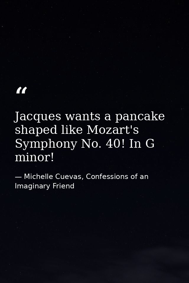 Jacques wants a pancake shaped like Mozart's Symphony No. 40! In G minor! — Michelle Cuevas, Confessions of an Imaginary Friend