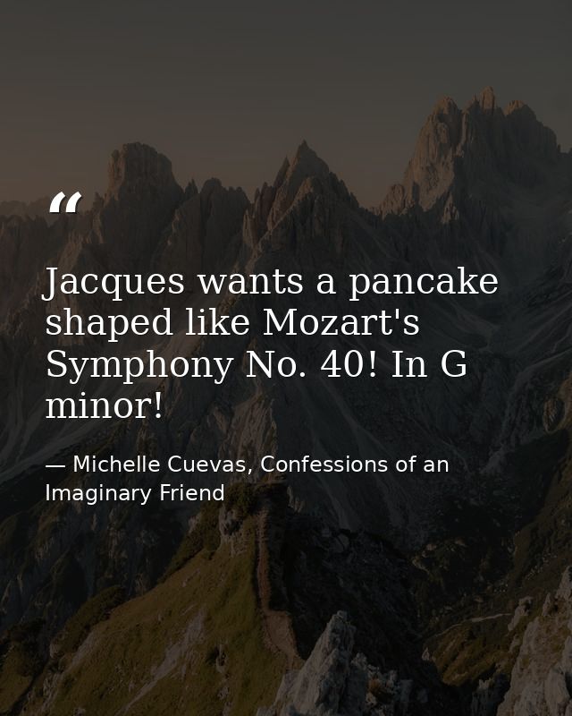 Jacques wants a pancake shaped like Mozart's Symphony No. 40! In G minor! — Michelle Cuevas, Confessions of an Imaginary Friend