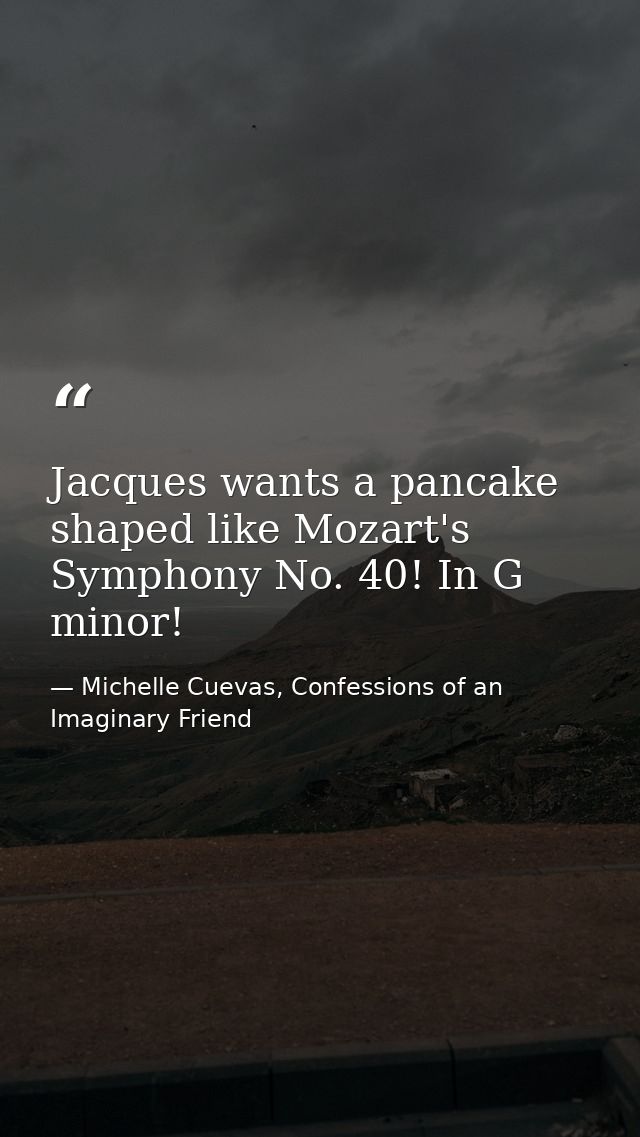 Jacques wants a pancake shaped like Mozart's Symphony No. 40! In G minor! — Michelle Cuevas, Confessions of an Imaginary Friend
