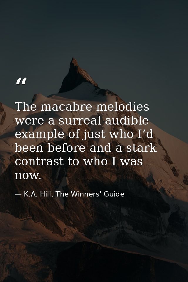 The macabre melodies were a surreal audible example of just who I’d been before and a stark contrast to who I was now. — K.A. Hill, The Winners' Guide