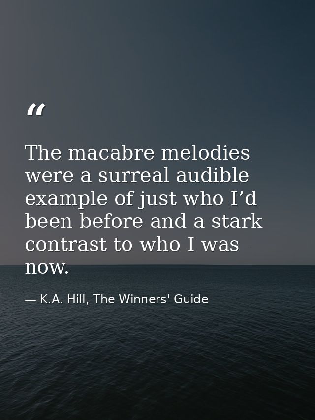 The macabre melodies were a surreal audible example of just who I’d been before and a stark contrast to who I was now. — K.A. Hill, The Winners' Guide