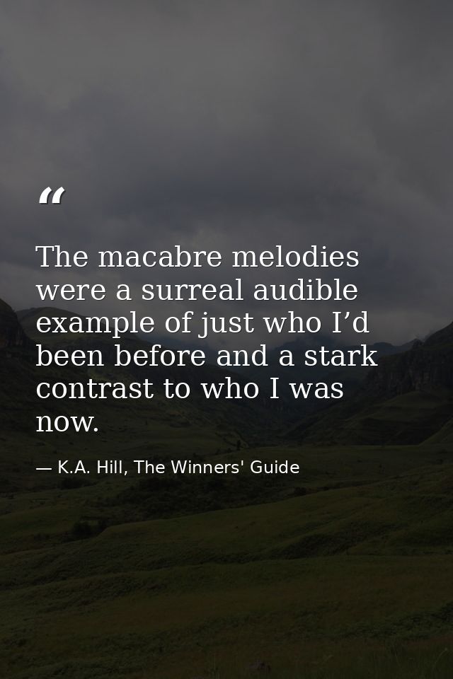 The macabre melodies were a surreal audible example of just who I’d been before and a stark contrast to who I was now. — K.A. Hill, The Winners' Guide