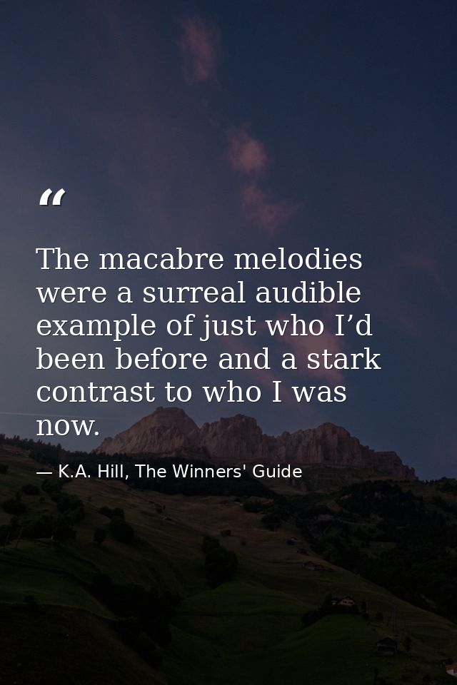 The macabre melodies were a surreal audible example of just who I’d been before and a stark contrast to who I was now. — K.A. Hill, The Winners' Guide