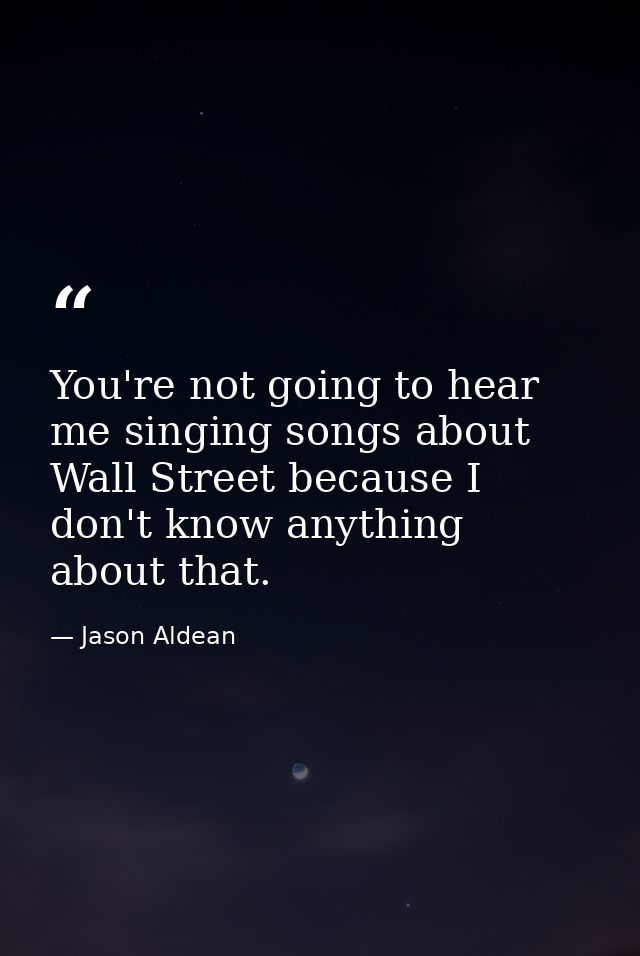 You're not going to hear me singing songs about Wall Street because I don't know anything about that. — Jason Aldean