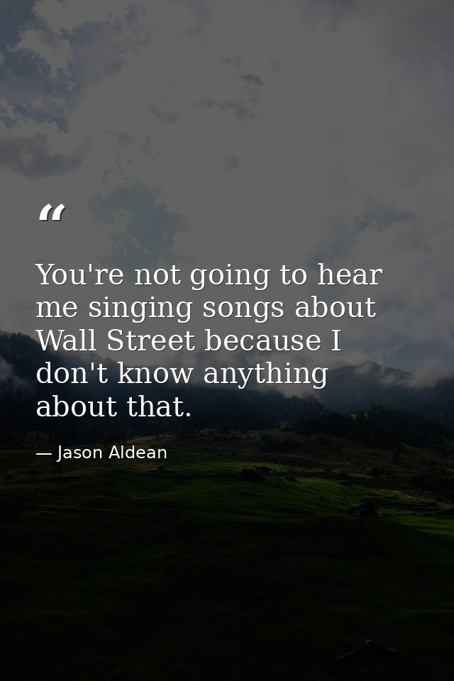 You're not going to hear me singing songs about Wall Street because I don't know anything about that. — Jason Aldean