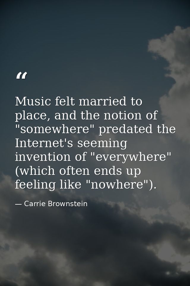 Music felt married to place, and the notion of "somewhere" predated the Internet's seeming invention of "everywhere" (wh — Carrie Brownstein