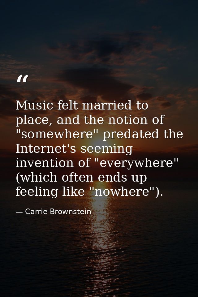 Music felt married to place, and the notion of "somewhere" predated the Internet's seeming invention of "everywhere" (wh — Carrie Brownstein