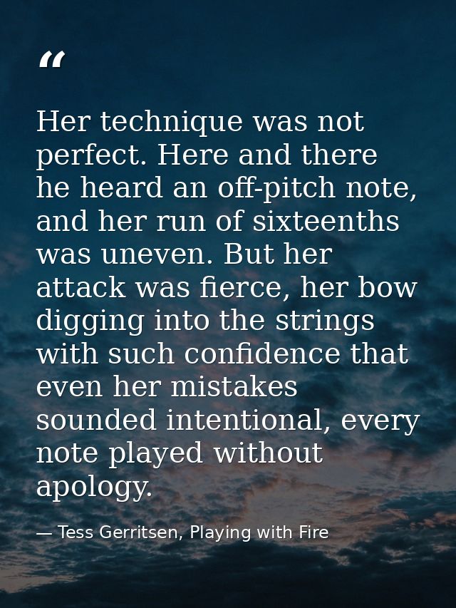 Her technique was not perfect. Here and there he heard an off-pitch note, and her run of sixteenths was uneven. But her  — Tess Gerritsen, Playing with Fire