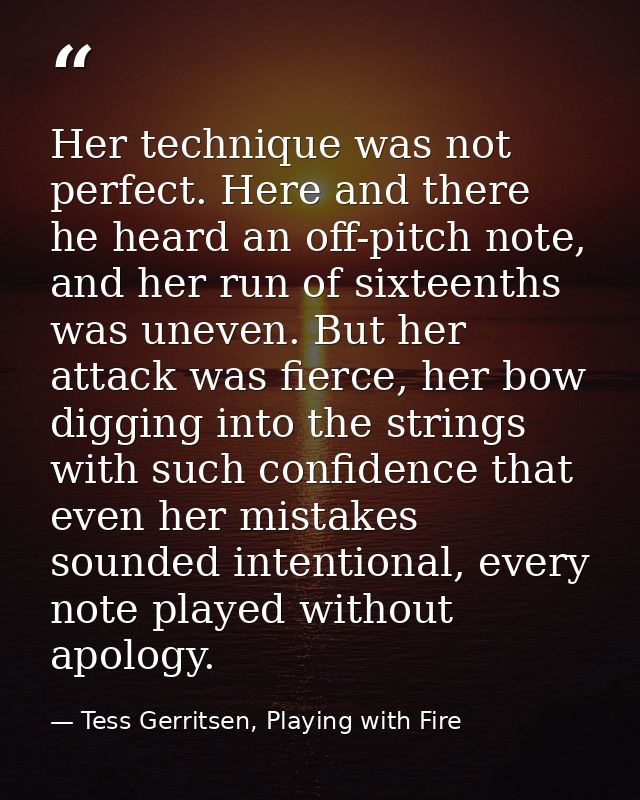 Her technique was not perfect. Here and there he heard an off-pitch note, and her run of sixteenths was uneven. But her  — Tess Gerritsen, Playing with Fire