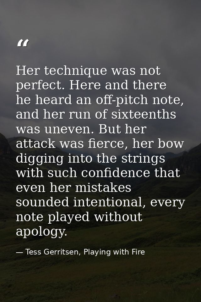 Her technique was not perfect. Here and there he heard an off-pitch note, and her run of sixteenths was uneven. But her  — Tess Gerritsen, Playing with Fire
